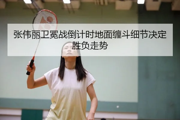 张伟丽卫冕战倒计时地面缠斗细节决定胜负走势