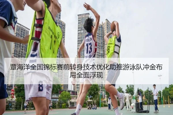 覃海洋全国锦标赛前转身技术优化助推游泳队冲金布局全面浮现